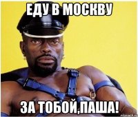 еду в москву за тобой,Паша!