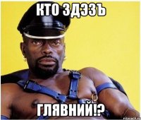 Кто здэзъ ГЛЯВНИЙ!?