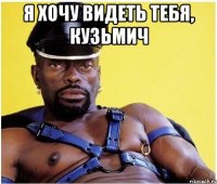 Я хочу видеть тебя, Кузьмич 