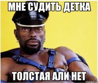 Мне судить детка толстая али нет