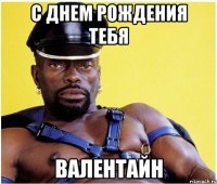 С ДНЕМ РОЖДЕНИЯ ТЕБЯ ВАЛЕНТАЙН