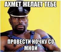 ахмет желает тебе провести ночку со мной