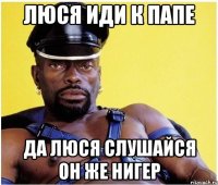 Люся иди к папе да люся слушайся он же нигер