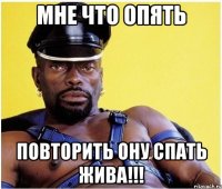 Мне что опять Повторить ону спать жива!!!