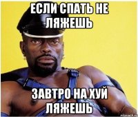 если спать не ляжешь завтро на хуй ляжешь
