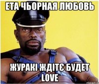 ета чьорная любовь журакі ждітє будет love