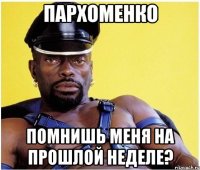 Пархоменко помнишь меня на прошлой неделе?