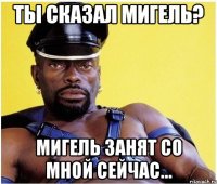 ТЫ СКАЗАЛ МИГЕЛЬ? МИГЕЛЬ ЗАНЯТ СО МНОЙ СЕЙЧАС...