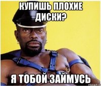 Купишь плохие диски? Я тобой займусь