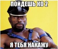 пойдешь ко 2 я тебя накажу