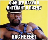 Офицер нахуй и литенант в пизду нас не ебёт