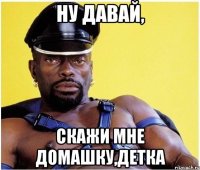Ну давай, Скажи мне домашку,детка
