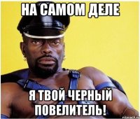 На самом деле Я твой черный повелитель!