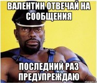 Валентин отвечай на сообщения последний раз предупреждаю