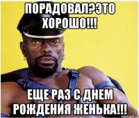 Порадовал?Это хорошо!!! Еще раз с днем рождения Женька!!!