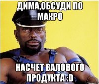 Дима,обсуди по макро Насчет валового продукта :D