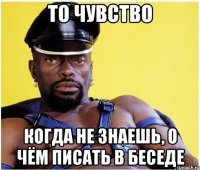 то чувство когда не знаешь, о чём писать в беседе