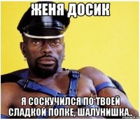 женя досик я соскучился по твоей сладкой попке, шалунишка..