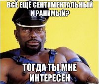 всё ещё сентиментальный и ранимый? тогда ты мне интересен