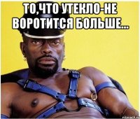 То,что утекло-не воротится больше... 