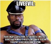 LiveEvil: пью сидр с бутылки, готовлюсь смотреть бокс еще немного и хоть меряйся. а ксай говорит у нас женский форум.
