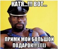 Катя...!!! Вот... Прими мой большой подарок!!!)))))