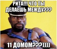 Рита!!! Что ты делаешь между??? 11 домом???))))