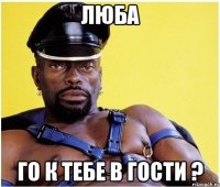 Люба го к тебе в гости ?