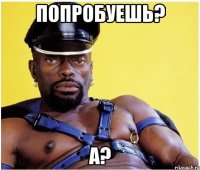 попробуешь? а?