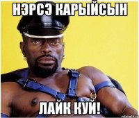 нэрсэ карыйсын лайк куй!