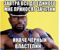 Завтра все до единого мне приносят зачетки Иначе Чёрный Властелин...