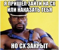 Я пришел зайти на сх или наказать тебя Но сх закрыт