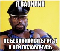 Я Василий Не беспокойся брат, я о ней позабочусь