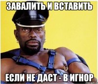 Завалить и вставить Если не даст - в игнор