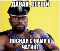 давай, Сергей посиди с нами в чатике