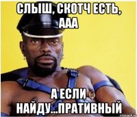 Слыш, скотч есть, ааа А если найду...пративный