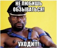 НЕ ЛЮБИШЬ ОБЗЫВАТЬСЯ! УХОДИ!!!