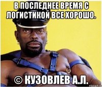 В последнее время с логистикой все хорошо. © Кузовлев А.Л.