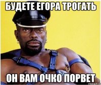 Будете егора трогать он вам очко порвет