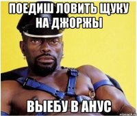 поедиш ловить щуку на джоржы выебу в анус