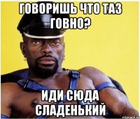 ГОВОРИШЬ ЧТО ТАЗ ГОВНО? ИДИ СЮДА СЛАДЕНЬКИЙ