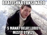 bratishka taksi nado 5 manat delay luboy mesto otvezu
