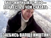 Ак47(Жирный) ft. Гуф – Пока есть о чём сказать заебись вапще ништяк