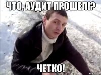 Что, аудит прошел!? ЧЕТКО!