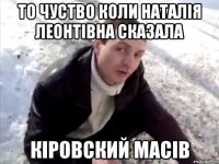 ТО ЧУСТВО КОЛИ НАТАЛІЯ ЛЕОНТІВНА СКАЗАЛА КІРОВСКИЙ МАСІВ