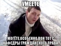 умеете могёте,особенно вон тот с кафедры гражданского права