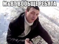 M&BT вообще ребята 