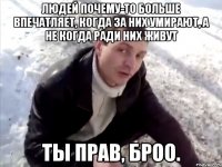 Людей почему-то больше впечатляет, когда за них умирают, а не когда ради них живут Ты прав, Броо.