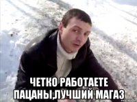  Четко работаете пацаны,лучший магаз