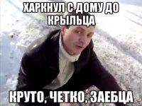Харкнул с дому до крыльца Круто, четко, заебца